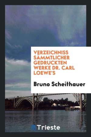 Verzeichniss Sämmtlicher Gedruckten Werke Dr. Carl Loewe's de Bruno Scheithauer