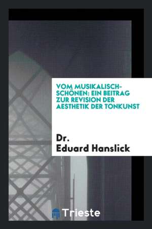 Vom Musikalisch-Schönen: Ein Beitrag Zur Revision Der Aesthetik Der Tonkunst de Dr Eduard Hanslick