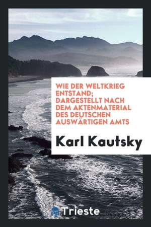 Wie Der Weltkrieg Entstand; Dargestellt Nach Dem Aktenmaterial Des Deutschen Auswärtigen Amts de Karl Kautsky