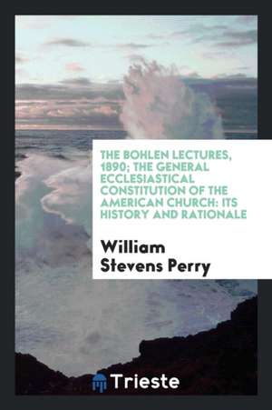 The Bohlen Lectures, 1890; The General Ecclesiastical Constitution of the American Church: Its History and Rationale de William Stevens Perry