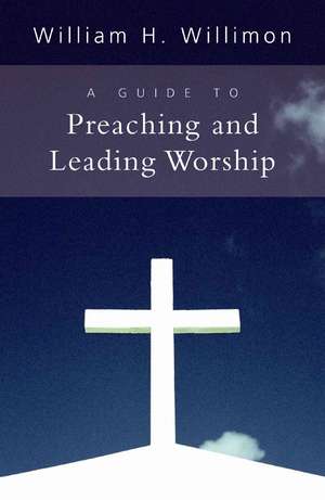 A Guide to Preaching and Leading Worship de William H. Willimon