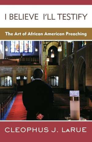 I Believe I'll Testify: The Art of African American Preaching de Cleophus J. Larue