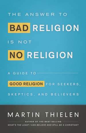 The Answer to Bad Religion Is Not No Religion: A Guide to Good Religion for Seekers, Skeptics, and Believers de Martin Thielen