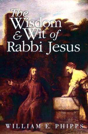 The Wisdom and Wit of Rabbi Jesus de William E. Phipps