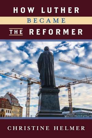 How Luther Became the Reformer de Christine Helmer