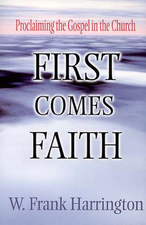 First Comes Faith: Proclaiming the Gospel in the Church de W. Frank Harrington