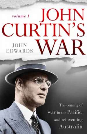 John Curtin's War: The Coming of War in the Pacific, and Reinventing Australia Volume 1 de John Edwards