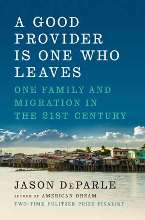 A Good Provider Is One Who Leaves: One Family and Migration in the 21st Century de Jason Deparle