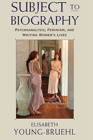 Subject to Biography – Psychoanalysis, Feminism, & and Writing Women′s Lives de Elisabeth Young–bruehl