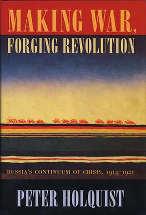 Making War Forging Revolution – Russias Continuum of Crisis 1914–1921 de Peter Holquist