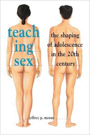 Teaching Sex – The Shaping of Adolescence in the Twentieth Century de Jeffrey P Moran