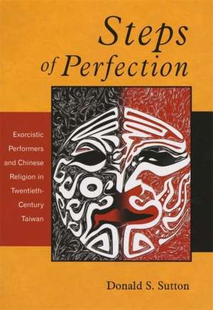 Steps of Perfection – Exorcistic Performers and Chinese Religion in Twentieth–Century Taiwan de Donald S Sutton