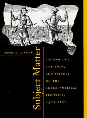 Subject Matter – Technology, the Body & Science on the Anglo–American Frontier 1500–1676 de Joyce E Chaplin