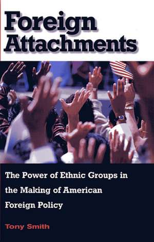 Foreign Attachments – The Power of Ethnic Groups in the Making of American Foreign Policy de Tony Smith