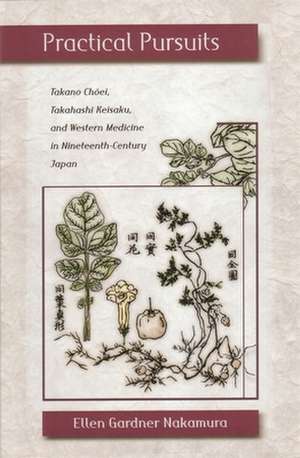 Practical Pursuits – Takano Choei, Takahashi Keisaku, and Western Medicine in Nineteenth–Century Japan de Ellen Gardner Nakamura