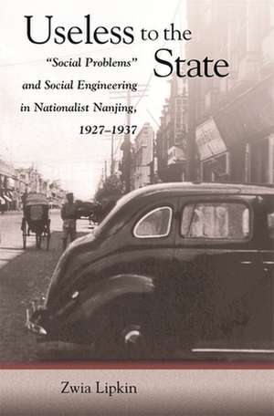 Useless to the State – "Social Problems" and Social Engineering in Nationalist Nanjing, 1927–1937 de Zwia Lipkin