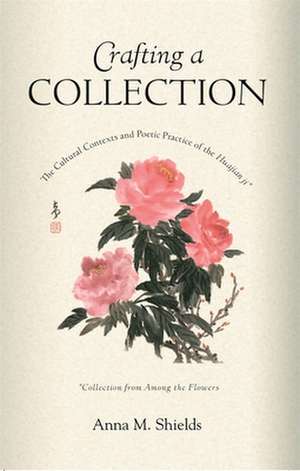 Crafting a Collection – The Cultural Contexts and Poetic Practice of the Huajian ji (Collection from Among the Flowers) de Anna M Shields