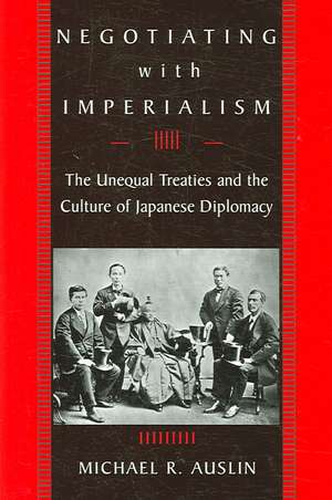 Negotiating with Imperialism – The Unequal Treaties and the Culture of Japanese Diplomacy de Michael R. Auslin