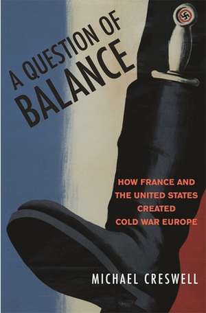 A Question of Balance – How France and the United States Created Cold War Europe de Michael H Creswell