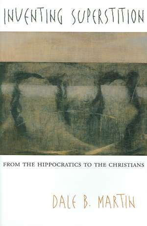 Inventing Superstition – From the Hippocratics to the Christians de Dale B Martin