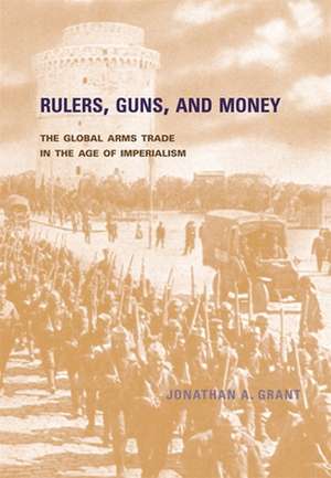 Rulers, Guns and Money – The Global Arms Trade in the Age of Imperialism de Jonathan A Grant