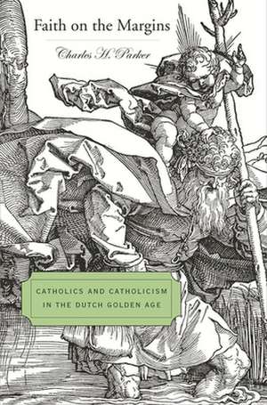 Faith on the Margins – Catholics and Catholicism in the Dutch Golden Age de Charles H Parker