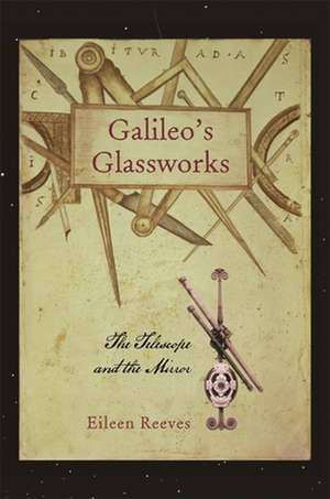 Galileo′s Glassworks – The Telescope and the Mirror de Eileen Reeves