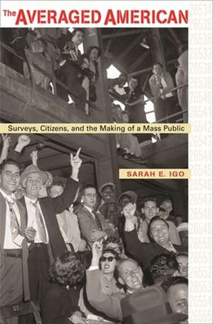 The Averaged American – Surveys, Citizens and the Making of a Mass Public de Sarah E Igo