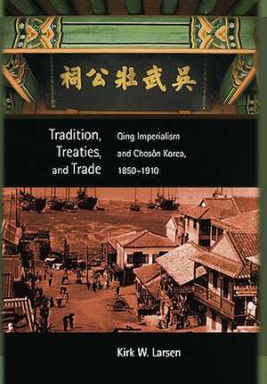 Tradition, Treaties, and Trade: Qing Imperialism and Choson Korea, 1850-1910 de Kirk W. Larsen