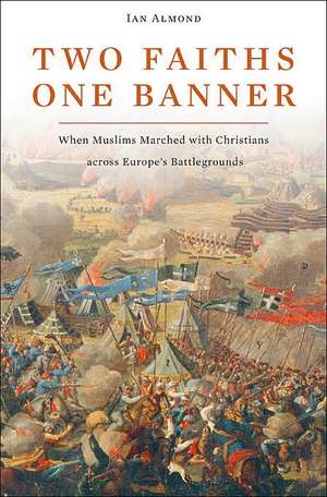 Two Faiths, One Banner: When Muslims Marched with Christians Across Europe's Battlegrounds de Ian Almond