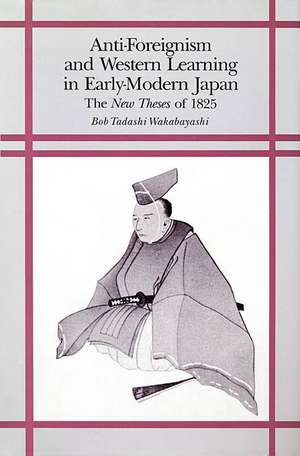 Anti–Foreignism and Western Learning in Early Mo – The New Theses of 1825 de Bob Tadashi Wakabayashi