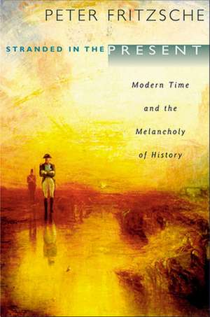 Stranded in the Present – Modern Time and the Melancholy of History de Peter Fritzsche