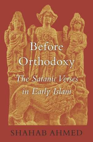 Before Orthodoxy – The Satanic Verses in Early Islam de Shahab Ahmed