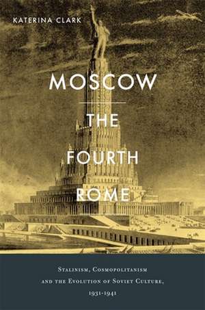 Moscow, The Fourth Rome – Stalinism, Cosmopolitanism, and the Evolution of Soviet Culture, 1931–1941 de Katerina Clark