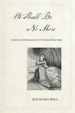 We Shall be no More – Suicide and Self–Government in the Newly United States de Richard Bell