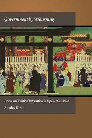 Government by Mourning – Death and Political Integration in Japan, 1603–1912 de Atsuko Hirai