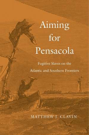 Aiming for Pensacola – Fugitive Slaves on the Atlantic and Southern Frontiers de Matthew J. Clavin