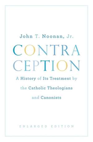 Contraception – A History of Its Treatment by the Catholic Theologians and Canonists, Enlarged Edition de JT NOONAN