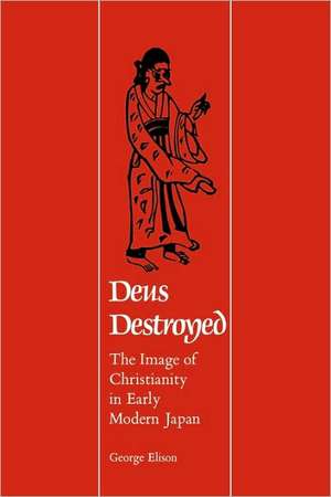 Deus Destroyed – The Image of Christianity in Early Modern Japan de G Elison