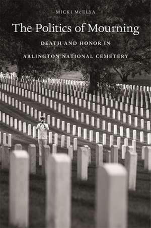 The Politics of Mourning – Death and Honor in Arlington National Cemetery de Micki Mcelya