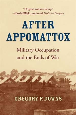 After Appomattox – Military Occupation and the Ends of War de Gregory P. Downs