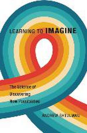 Learning to Imagine – The Science of Discovering New Possibilities de Andrew Shtulman