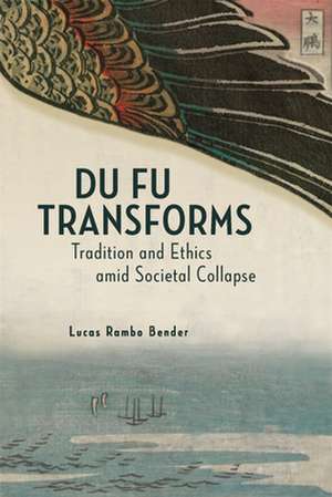 Du Fu Transforms – Tradition and Ethics amid Societal Collapse de Lucas Rambo Bender