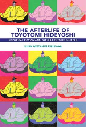 The Afterlife of Toyotomi Hideyoshi – Historical Fiction and Popular Culture in Japan de Susan Westhafer Furukawa