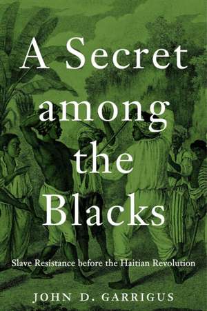 A Secret among the Blacks – Slave Resistance before the Haitian Revolution de John D. Garrigus