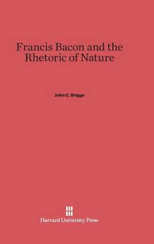 Francis Bacon and the Rhetoric of Nature de John C. Briggs