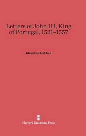 Letters of John III, King of Portugal, 1521-1557 de Jeremiah D. M. Ford