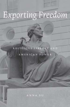 Exporting Freedom – Religious Liberty and American Power de Anna Su