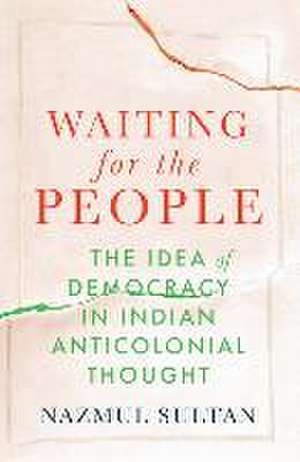 Waiting for the People – The Idea of Democracy in Indian Anticolonial Thought de Nazmul Sultan