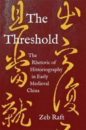 The Threshold – The Rhetoric of Historiography in Early Medieval China de Zeb Raft